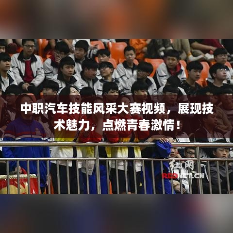 中職汽車技能風(fēng)采大賽視頻，展現(xiàn)技術(shù)魅力，點(diǎn)燃青春激情！