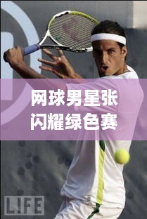 網(wǎng)球男星張閃耀綠色賽場，成璀璨明星！