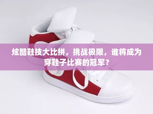 炫酷鞋技大比拼，挑戰(zhàn)極限，誰將成為穿鞋子比賽的冠軍？