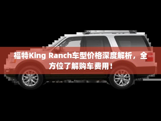 福特King Ranch車型價(jià)格深度解析，全方位了解購(gòu)車費(fèi)用！