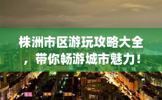 株洲市區(qū)游玩攻略大全，帶你暢游城市魅力！