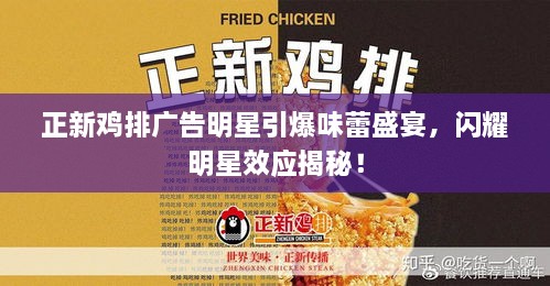正新雞排廣告明星引爆味蕾盛宴，閃耀明星效應(yīng)揭秘！