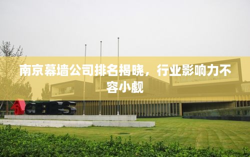 南京幕墻公司排名揭曉，行業(yè)影響力不容小覷