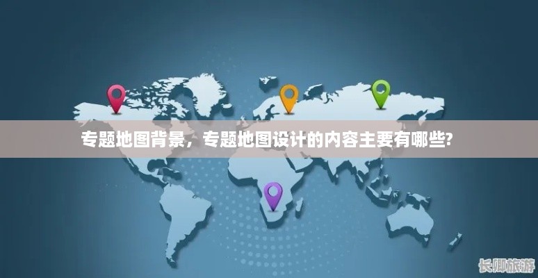 專題地圖背景，專題地圖設計的內容主要有哪些? 