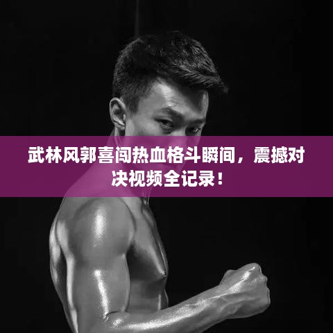 武林風(fēng)郭喜闖熱血格斗瞬間，震撼對決視頻全記錄！