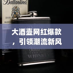 大酒壺網(wǎng)紅爆款，引領(lǐng)潮流新風(fēng)尚，探索最新趨勢的象征