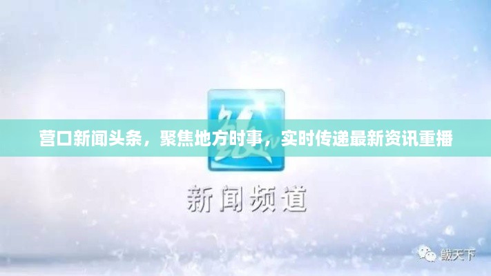 營口新聞頭條，聚焦地方時事，實時傳遞最新資訊重播