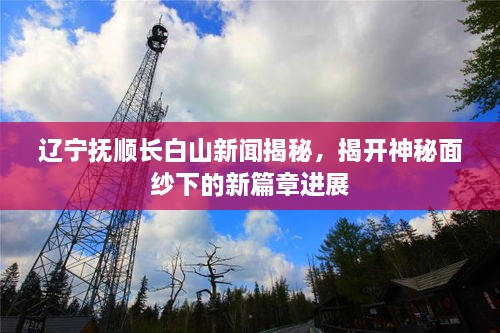 遼寧撫順長白山新聞揭秘，揭開神秘面紗下的新篇章進(jìn)展