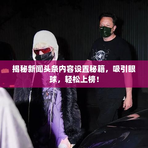 揭秘新聞?lì)^條內(nèi)容設(shè)置秘籍，吸引眼球，輕松上榜！