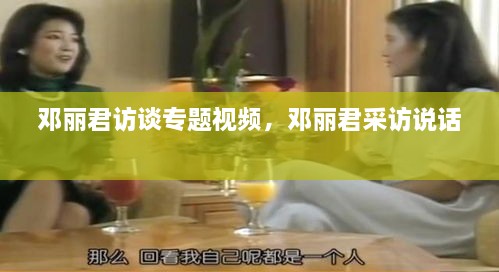 鄧麗君訪談專題視頻，鄧麗君采訪說話 