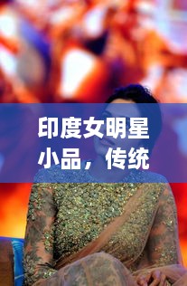 印度女明星小品，傳統(tǒng)與現(xiàn)代的完美交融風(fēng)采驚艷全場！