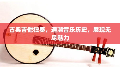 古典吉他獨(dú)奏，追溯音樂歷史，展現(xiàn)無盡魅力