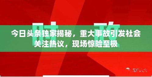 今日頭條獨家揭秘，重大事故引發(fā)社會關(guān)注熱議，現(xiàn)場驚險至極