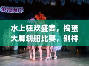 水上狂歡盛宴，搗蛋大腳劃船比賽，別樣精彩不容錯過！