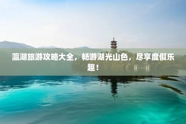 瀛湖旅游攻略大全，暢游湖光山色，盡享度假樂(lè)趣！