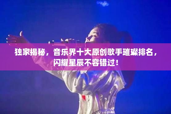 獨(dú)家揭秘，音樂界十大原創(chuàng)歌手璀璨排名，閃耀星辰不容錯過！