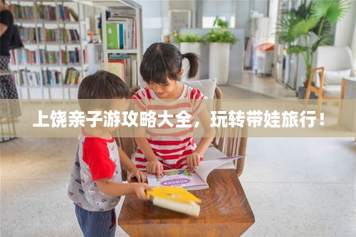 上饒親子游攻略大全，玩轉(zhuǎn)帶娃旅行！