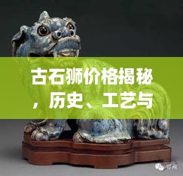 古石獅價(jià)格揭秘，歷史、工藝與價(jià)值的完美交織