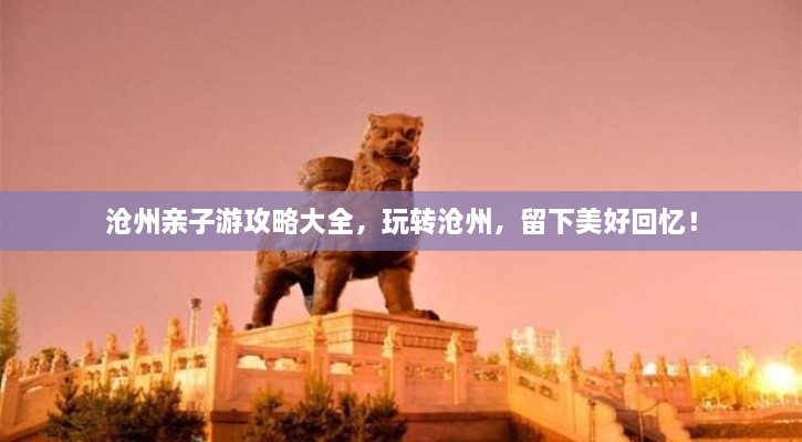 滄州親子游攻略大全，玩轉(zhuǎn)滄州，留下美好回憶！