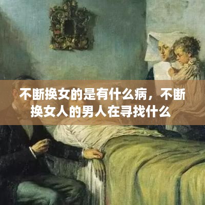 不斷換女的是有什么病，不斷換女人的男人在尋找什么 
