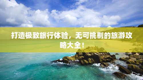 打造極致旅行體驗(yàn)，無(wú)可挑剔的旅游攻略大全！