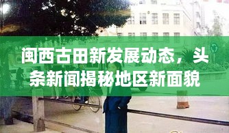 閩西古田新發(fā)展動(dòng)態(tài)，頭條新聞揭秘地區(qū)新面貌