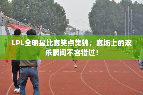 LPL全明星比賽笑點(diǎn)集錦，賽場上的歡樂瞬間不容錯(cuò)過！
