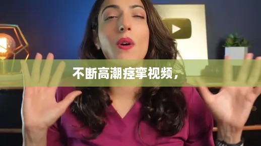 不斷高潮痙攣視頻， 
