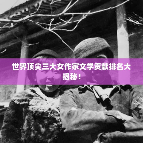 世界頂尖三大女作家文學(xué)貢獻(xiàn)排名大揭秘！