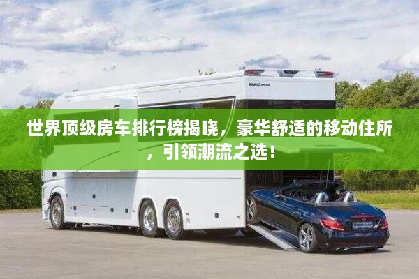 世界頂級房車排行榜揭曉，豪華舒適的移動住所，引領潮流之選！