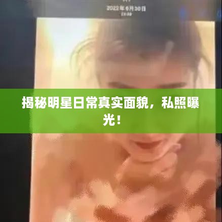 揭秘明星日常真實面貌，私照曝光！