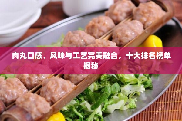 肉丸口感、風(fēng)味與工藝完美融合，十大排名榜單揭秘