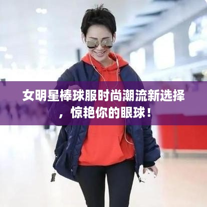 女明星棒球服時(shí)尚潮流新選擇，驚艷你的眼球！