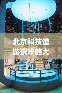 北京科技館游玩攻略大全！必看的旅游指南！