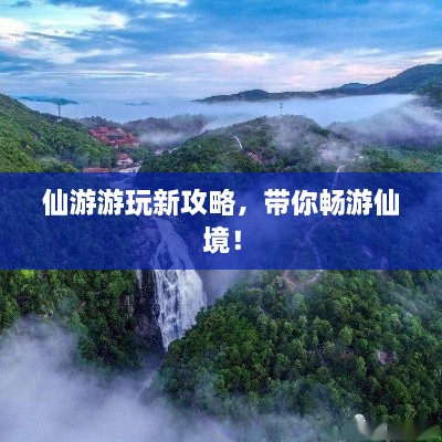 仙游游玩新攻略，帶你暢游仙境！