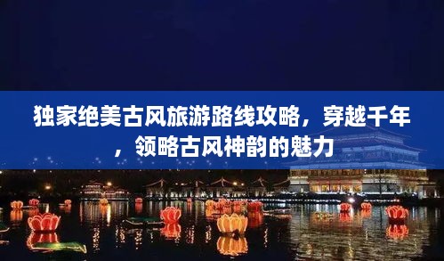 獨家絕美古風(fēng)旅游路線攻略，穿越千年，領(lǐng)略古風(fēng)神韻的魅力
