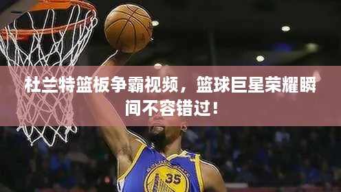 杜蘭特籃板爭(zhēng)霸視頻，籃球巨星榮耀瞬間不容錯(cuò)過！