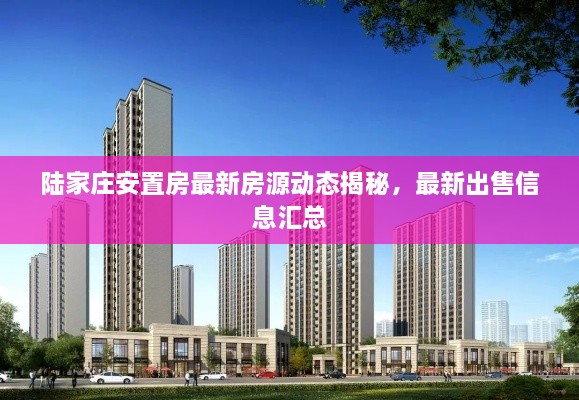 陸家莊安置房最新房源動(dòng)態(tài)揭秘，最新出售信息匯總