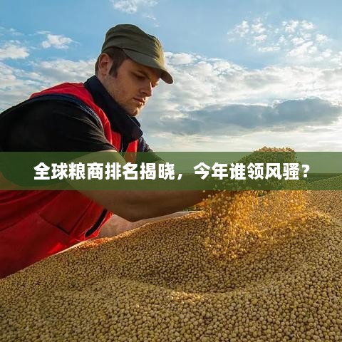全球糧商排名揭曉，今年誰領(lǐng)風(fēng)騷？