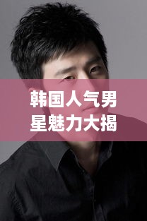 韓國人氣男星魅力大揭秘！