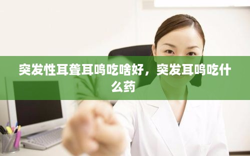 突發(fā)性耳聾耳鳴吃啥好，突發(fā)耳鳴吃什么藥 