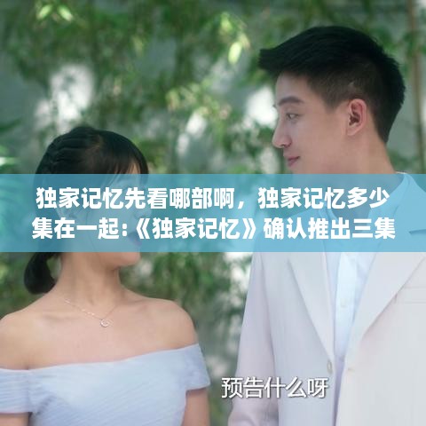 獨家記憶先看哪部啊，獨家記憶多少集在一起:《獨家記憶》確認(rèn)推出三集番外 