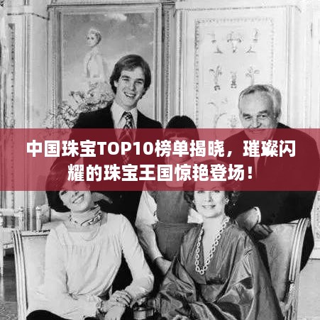 中國珠寶TOP10榜單揭曉，璀璨閃耀的珠寶王國驚艷登場！