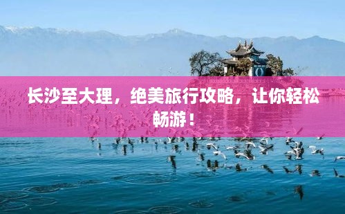 長沙至大理，絕美旅行攻略，讓你輕松暢游！