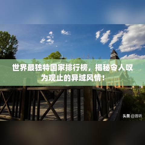 世界最獨(dú)特國家排行榜，揭秘令人嘆為觀止的異域風(fēng)情！