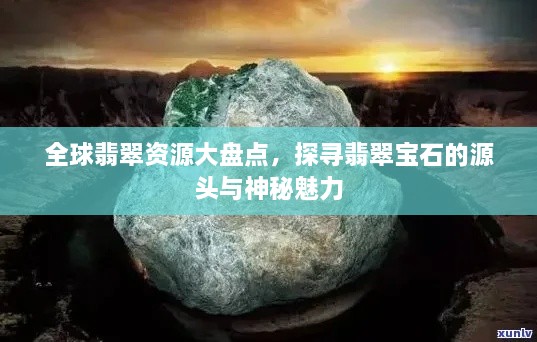 全球翡翠資源大盤點(diǎn)，探尋翡翠寶石的源頭與神秘魅力