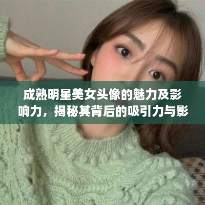 成熟明星美女頭像的魅力及影響力，揭秘其背后的吸引力與影響力之源