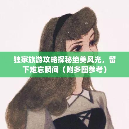 獨(dú)家旅游攻略探秘絕美風(fēng)光，留下難忘瞬間（附多圖參考）