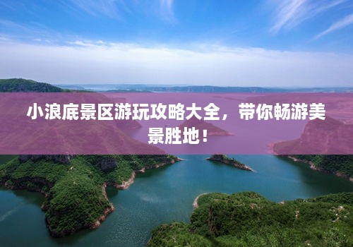 小浪底景區(qū)游玩攻略大全，帶你暢游美景勝地！