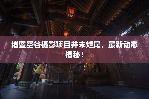 諸暨空谷攝影項(xiàng)目并未爛尾，最新動態(tài)揭秘！